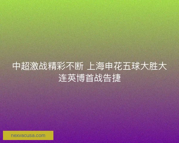 中超激战精彩不断 上海申花五球大胜大连英博首战告捷